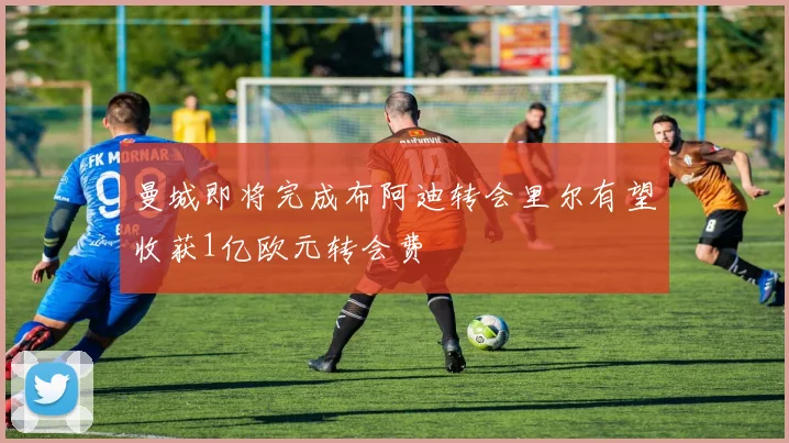 曼城即将完成布阿迪转会里尔有望收获1亿欧元转会费