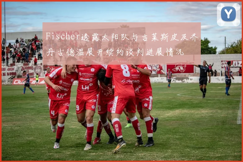 Fischer透露太阳队与吉莱斯皮及乔丹古德温展开续约谈判进展情况