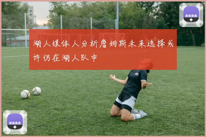 湖人媒体人分析詹姆斯未来选择或许仍在湖人队中