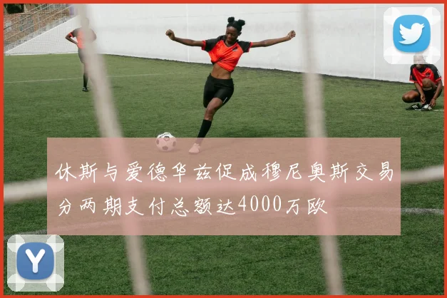 休斯与爱德华兹促成穆尼奥斯交易分两期支付总额达4000万欧